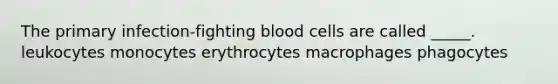 The primary infection-fighting blood cells are called _____. leukocytes monocytes erythrocytes macrophages phagocytes