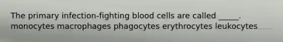 The primary infection-fighting blood cells are called _____. monocytes macrophages phagocytes erythrocytes leukocytes