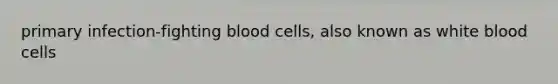 primary infection-fighting blood cells, also known as white blood cells