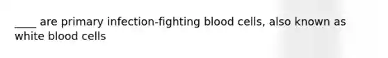 ____ are primary infection-fighting blood cells, also known as white blood cells