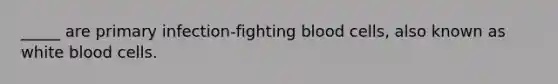 _____ are primary infection-fighting blood cells, also known as white blood cells.