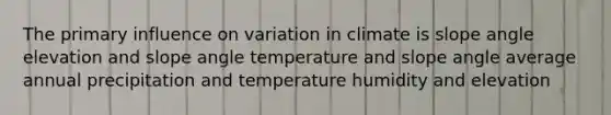 The primary influence on variation in climate is slope angle elevation and slope angle temperature and slope angle average annual precipitation and temperature humidity and elevation