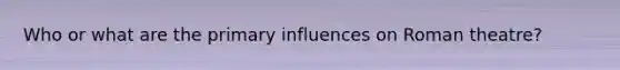 Who or what are the primary influences on Roman theatre?
