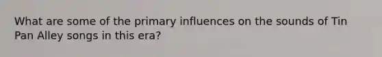 What are some of the primary influences on the sounds of Tin Pan Alley songs in this era?
