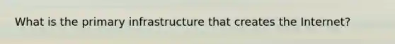 What is the primary infrastructure that creates the Internet?