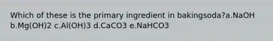 Which of these is the primary ingredient in bakingsoda?a.NaOH b.Mg(OH)2 c.Al(OH)3 d.CaCO3 e.NaHCO3