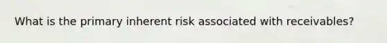 What is the primary inherent risk associated with receivables?