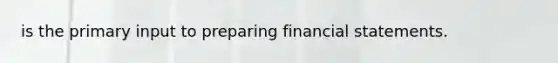 is the primary input to preparing financial statements.