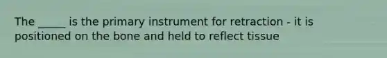 The _____ is the primary instrument for retraction - it is positioned on the bone and held to reflect tissue