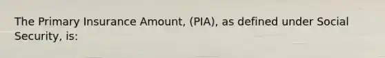 The Primary Insurance Amount, (PIA), as defined under Social Security, is: