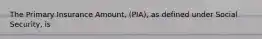 The Primary Insurance Amount, (PIA), as defined under Social Security, is