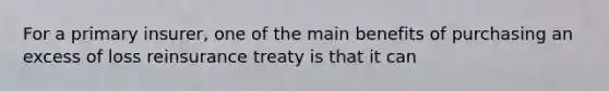 For a primary insurer, one of the main benefits of purchasing an excess of loss reinsurance treaty is that it can