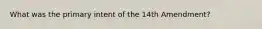 What was the primary intent of the 14th Amendment?