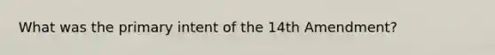 What was the primary intent of the 14th Amendment?