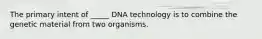 The primary intent of _____ DNA technology is to combine the genetic material from two organisms.