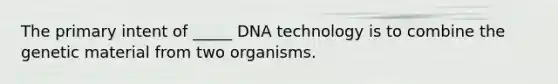 The primary intent of _____ DNA technology is to combine the genetic material from two organisms.