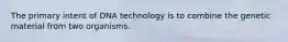 The primary intent of DNA technology is to combine the genetic material from two organisms.