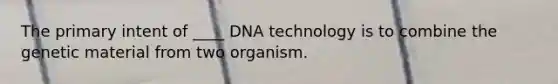 The primary intent of ____ DNA technology is to combine the genetic material from two organism.