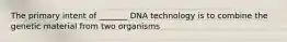 The primary intent of _______ DNA technology is to combine the genetic material from two organisms