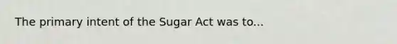 The primary intent of the Sugar Act was to...