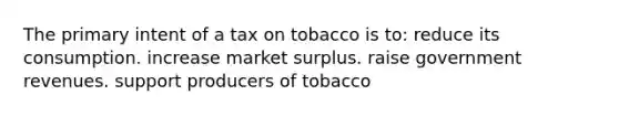 The primary intent of a tax on tobacco is to: reduce its consumption. increase market surplus. raise government revenues. support producers of tobacco