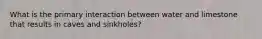 What is the primary interaction between water and limestone that results in caves and sinkholes?