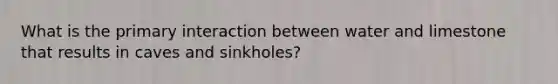 What is the primary interaction between water and limestone that results in caves and sinkholes?