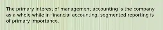 The primary interest of management accounting is the company as a whole while in financial accounting, segmented reporting is of primary importance.