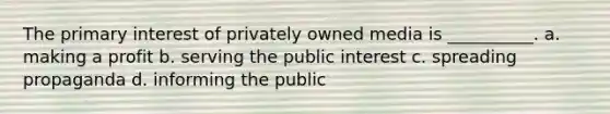 The primary interest of privately owned media is __________. a. making a profit b. serving the public interest c. spreading propaganda d. informing the public