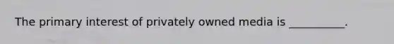 The primary interest of privately owned media is __________.