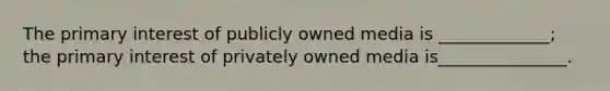 The primary interest of publicly owned media is _____________; the primary interest of privately owned media is_______________.