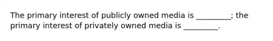 The primary interest of publicly owned media is _________; the primary interest of privately owned media is _________.