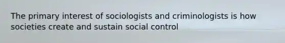 The primary interest of sociologists and criminologists is how societies create and sustain social control