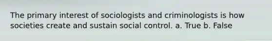 The primary interest of sociologists and criminologists is how societies create and sustain social control. a. True b. False