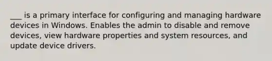 ___ is a primary interface for configuring and managing hardware devices in Windows. Enables the admin to disable and remove devices, view hardware properties and system resources, and update device drivers.