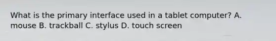 What is the primary interface used in a tablet computer? A. mouse B. trackball C. stylus D. touch screen