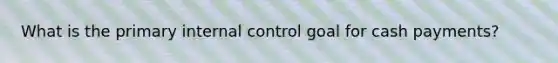 What is the primary internal control goal for cash payments?