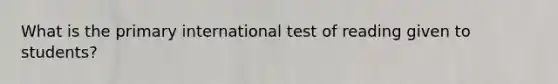 What is the primary international test of reading given to students?