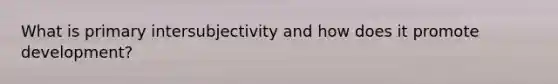 What is primary intersubjectivity and how does it promote development?