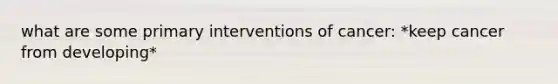 what are some primary interventions of cancer: *keep cancer from developing*