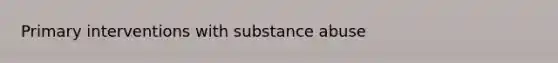 Primary interventions with substance abuse