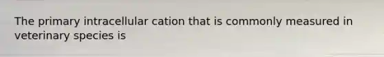 The primary intracellular cation that is commonly measured in veterinary species is