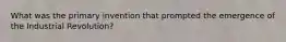 ​What was the primary invention that prompted the emergence of the Industrial Revolution?