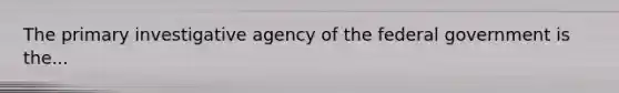 The primary investigative agency of the federal government is the...