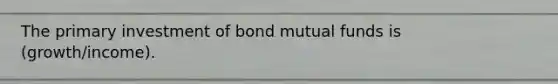 The primary investment of bond mutual funds is (growth/income).