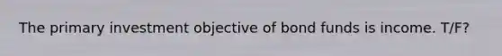 The primary investment objective of bond funds is income. T/F?