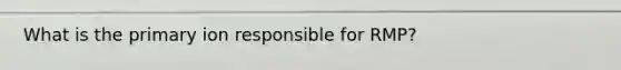 What is the primary ion responsible for RMP?