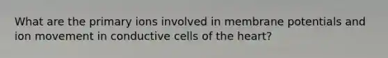 What are the primary ions involved in membrane potentials and ion movement in conductive cells of the heart?