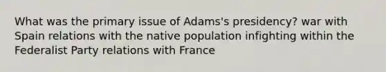 What was the primary issue of Adams's presidency? war with Spain relations with the native population infighting within the Federalist Party relations with France