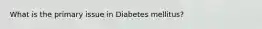 What is the primary issue in Diabetes mellitus?